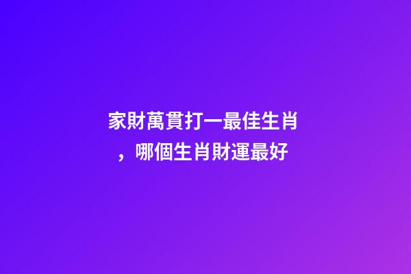 家財萬貫打一最佳生肖，哪個生肖財運最好